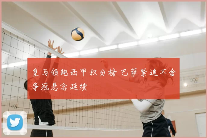 皇马领跑西甲积分榜 巴萨紧追不舍争冠悬念延续