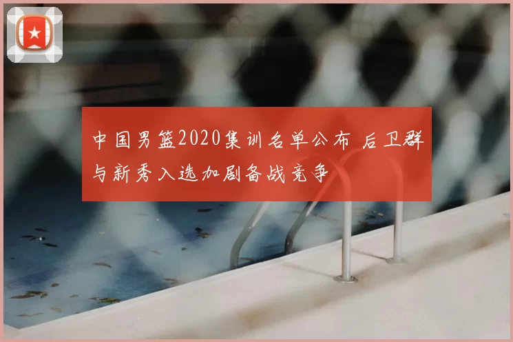 中国男篮2020集训名单公布 后卫群与新秀入选加剧备战竞争