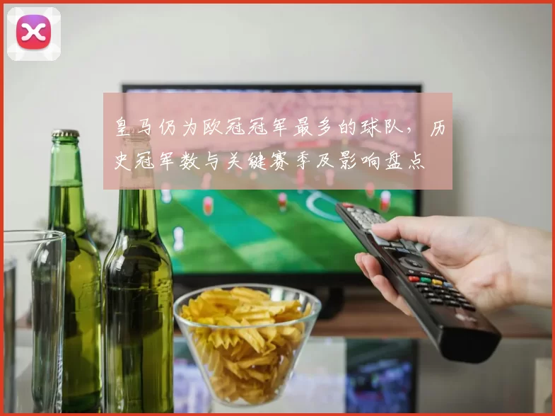 皇马仍为欧冠冠军最多的球队，历史冠军数与关键赛季及影响盘点