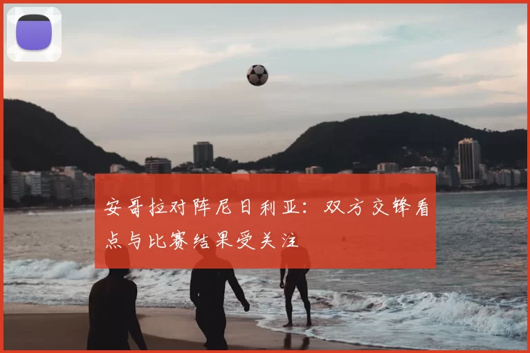 安哥拉对阵尼日利亚：双方交锋看点与比赛结果受关注