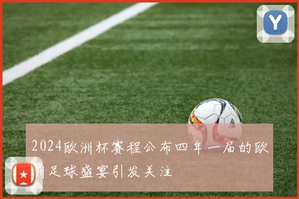2024欧洲杯赛程公布四年一届的欧洲足球盛宴引发关注