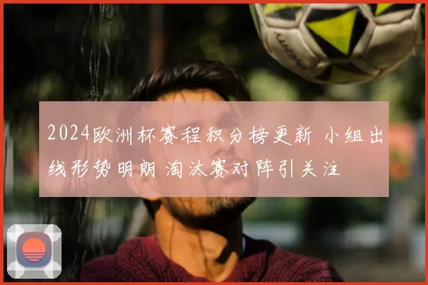 2024欧洲杯赛程积分榜更新 小组出线形势明朗 淘汰赛对阵引关注