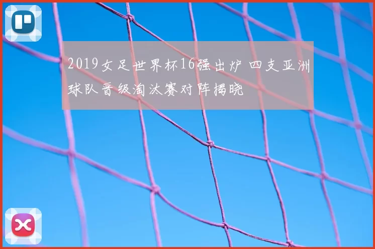 2019女足世界杯16强出炉 四支亚洲球队晋级淘汰赛对阵揭晓