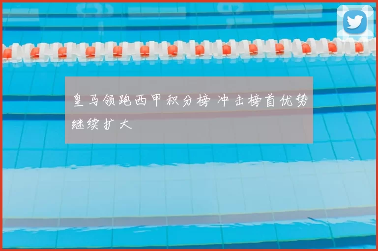 皇马领跑西甲积分榜 冲击榜首优势继续扩大