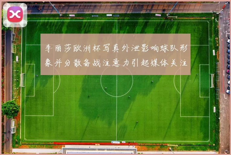 李丽莎欧洲杯写真外泄影响球队形象并分散备战注意力引起媒体关注