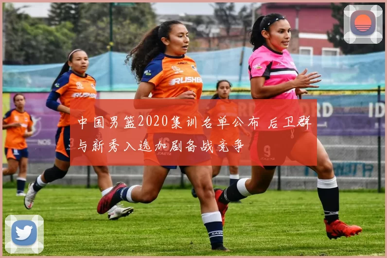 中国男篮2020集训名单公布 后卫群与新秀入选加剧备战竞争