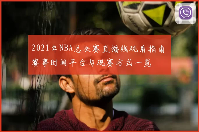 2021年NBA总决赛直播线观看指南 赛事时间平台与观赛方式一览