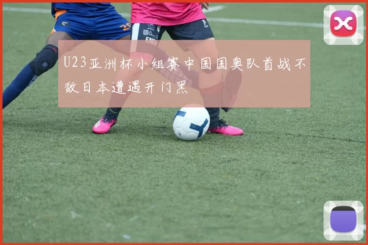 U23亚洲杯小组赛中国国奥队首战不敌日本遭遇开门黑