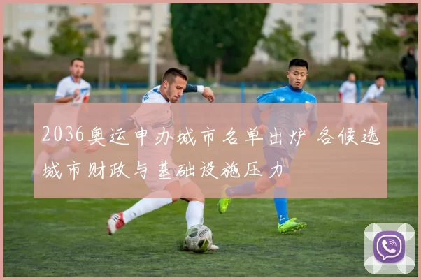 2036奥运申办城市名单出炉 各候选城市财政与基础设施压力