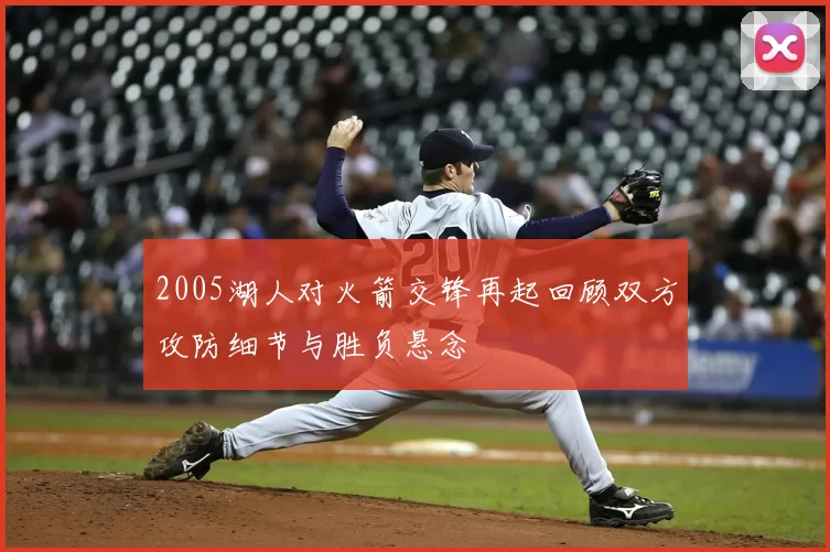 2005湖人对火箭交锋再起回顾双方攻防细节与胜负悬念