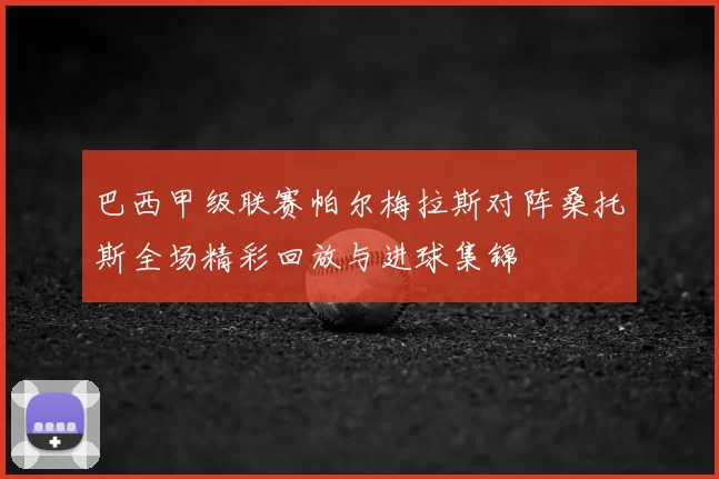 巴西甲级联赛帕尔梅拉斯对阵桑托斯全场精彩回放与进球集锦