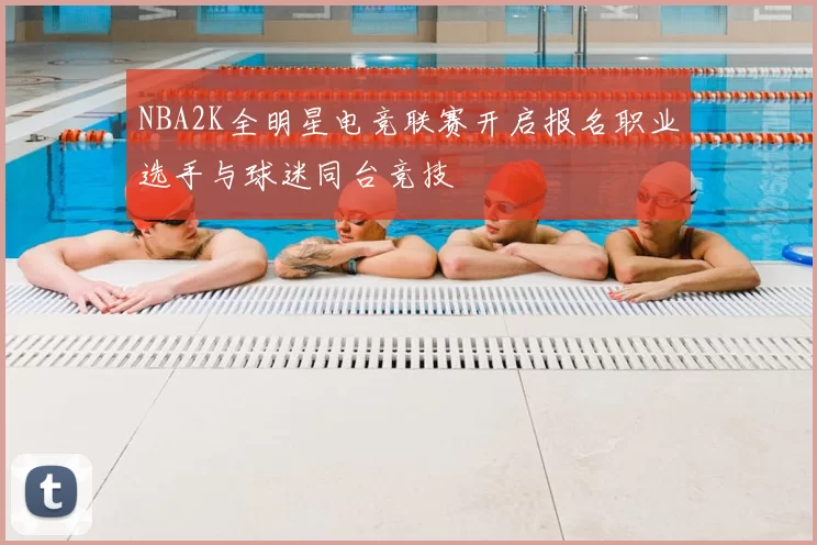 NBA2K全明星电竞联赛开启报名职业选手与球迷同台竞技