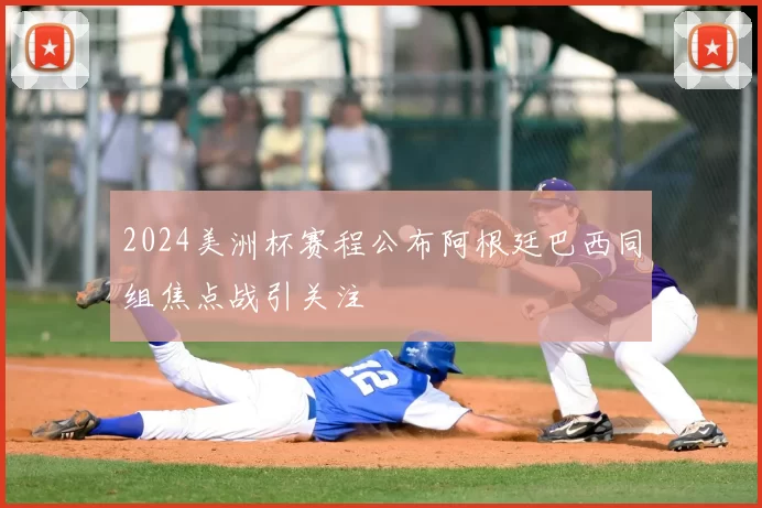 2024美洲杯赛程公布阿根廷巴西同组焦点战引关注