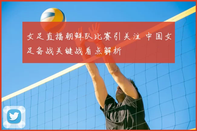 女足直播朝鲜队比赛引关注 中国女足备战关键战看点解析