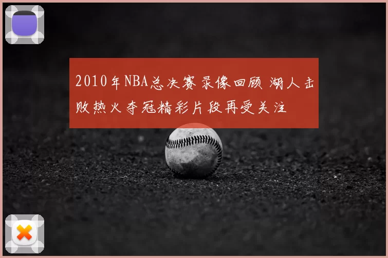 2010年NBA总决赛录像回顾 湖人击败热火夺冠精彩片段再受关注