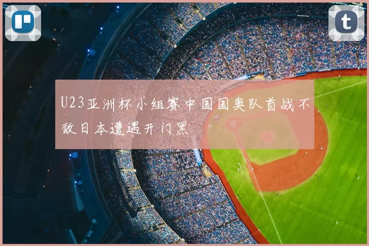 U23亚洲杯小组赛中国国奥队首战不敌日本遭遇开门黑