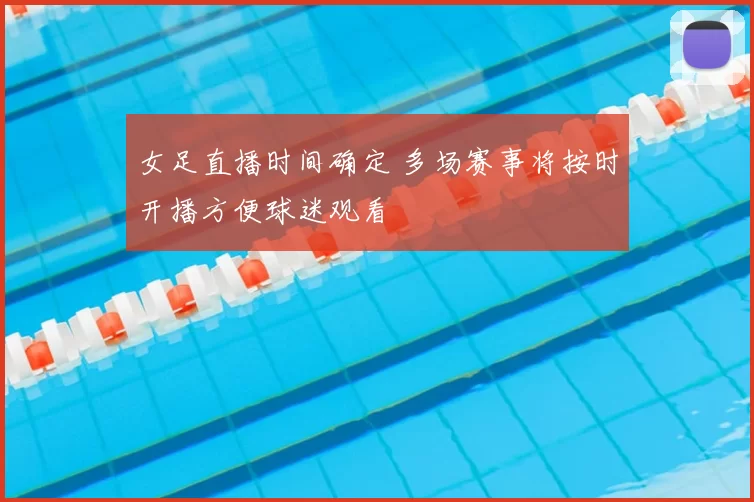 女足直播时间确定 多场赛事将按时开播方便球迷观看
