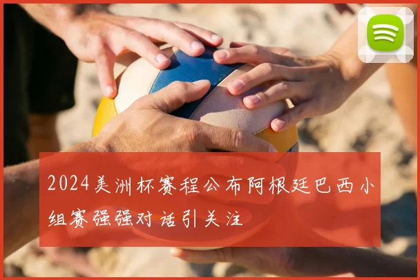 2024美洲杯赛程公布阿根廷巴西小组赛强强对话引关注