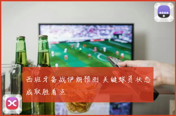 西班牙备战伊朗预测 关键球员状态成取胜看点