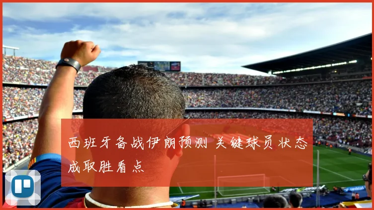 西班牙备战伊朗预测 关键球员状态成取胜看点