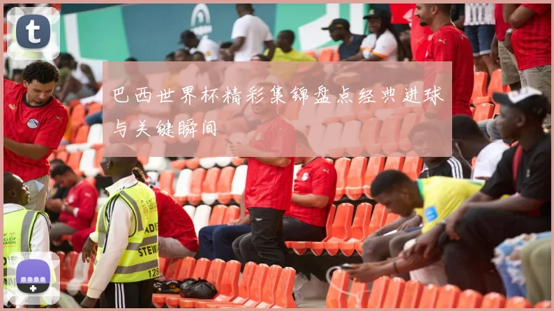 巴西世界杯精彩集锦盘点经典进球与关键瞬间