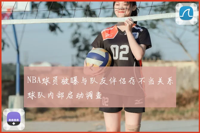 NBA球员被曝与队友伴侣存不当关系球队内部启动调查