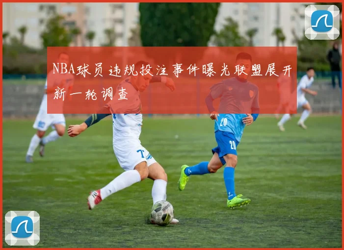 NBA球员违规投注事件曝光联盟展开新一轮调查