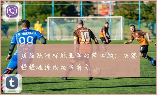 历届欧洲杯冠亚军对阵回顾:决赛强强碰撞成经典看点