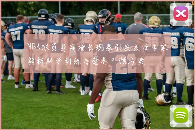 NBA球员身高增长现象引发关注专家解析科学训练与营养干预方案