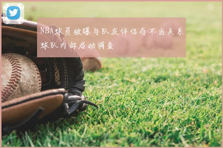 NBA球员被曝与队友伴侣存不当关系球队内部启动调查