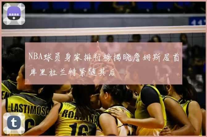 NBA球员身家排行榜揭晓詹姆斯居首库里杜兰特紧随其后
