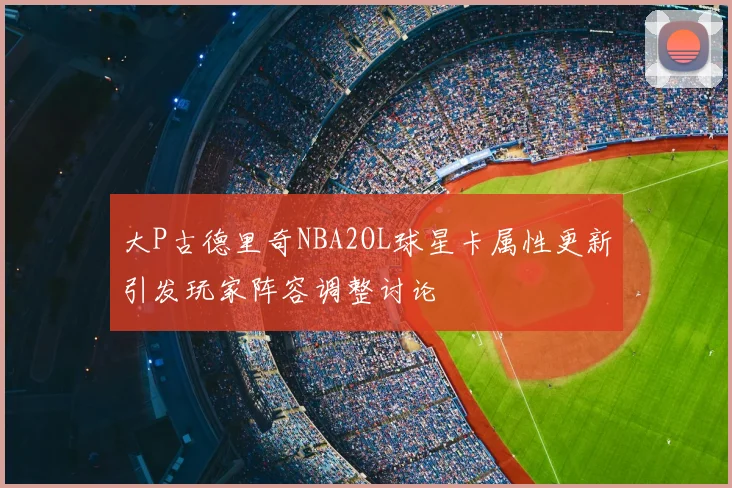 大P古德里奇NBA2OL球星卡属性更新引发玩家阵容调整讨论