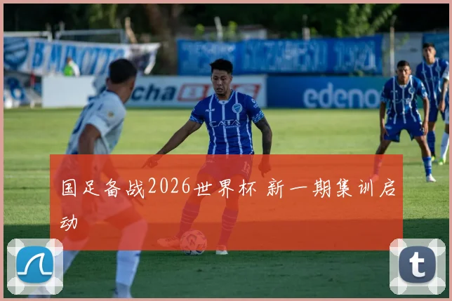 国足备战2026世界杯 新一期集训启动