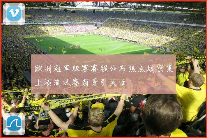 欧洲冠军联赛赛程公布焦点战密集上演淘汰赛前景引关注