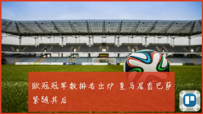 欧冠冠军数排名出炉 皇马居首巴萨紧随其后