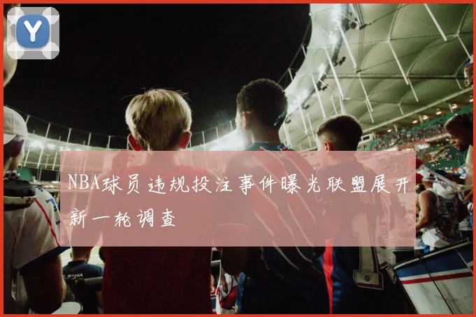 NBA球员违规投注事件曝光联盟展开新一轮调查